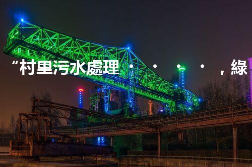 “村里污水處理，綠色家園新篇章”